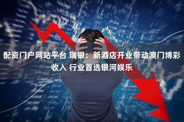 配资门户网站平台 瑞银：新酒店开业带动澳门博彩收入 行业首选银河娱乐