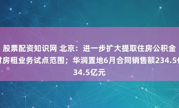 股票配资知识网 北京：进一步扩大提取住房公积金直付房租业务试点范围；华润置地6月合同销售额234.5亿元