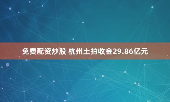 免费配资炒股 杭州土拍收金29.86亿元