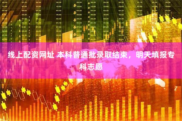 线上配资网址 本科普通批录取结束，明天填报专科志愿