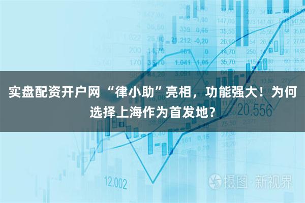 实盘配资开户网 “律小助”亮相，功能强大！为何选择上海作为首发地？