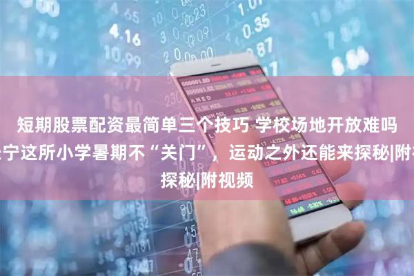 短期股票配资最简单三个技巧 学校场地开放难吗？长宁这所小学暑期不“关门”，运动之外还能来探秘|附视频