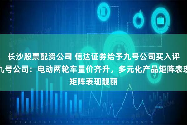 长沙股票配资公司 信达证券给予九号公司买入评级，九号公司：电动两轮车量价齐升，多元化产品矩阵表现靓丽