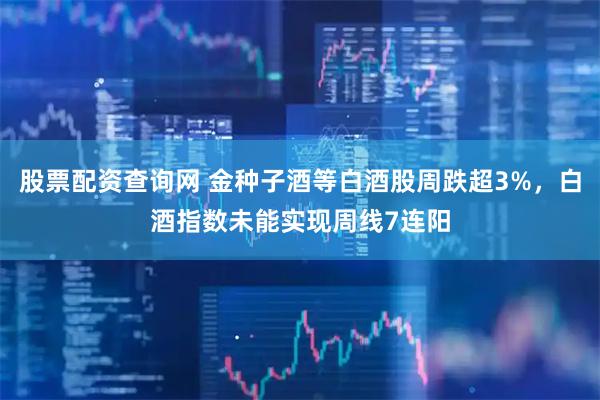 股票配资查询网 金种子酒等白酒股周跌超3%，白酒指数未能实现周线7连阳