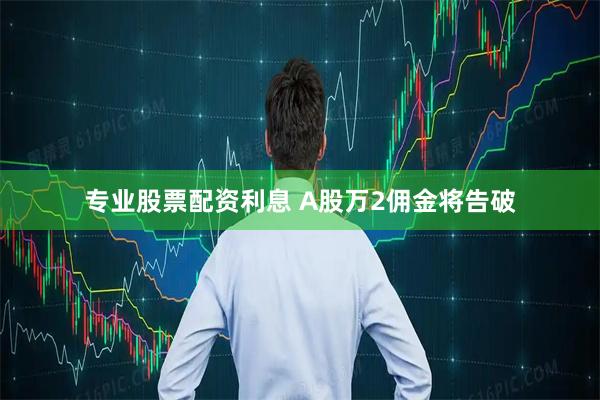 专业股票配资利息 A股万2佣金将告破