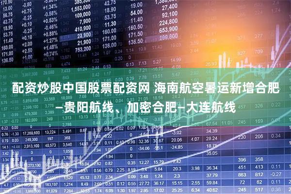 配资炒股中国股票配资网 海南航空暑运新增合肥—贵阳航线、加密合肥—大连航线