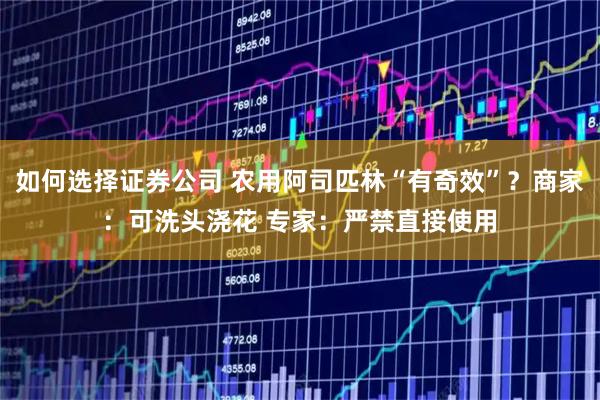 如何选择证券公司 农用阿司匹林“有奇效”？商家：可洗头浇花 专家：严禁直接使用