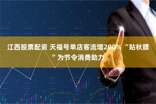 江西股票配资 天福号单店客流增200% “贴秋膘”为节令消费助力