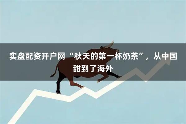 实盘配资开户网 “秋天的第一杯奶茶”，从中国甜到了海外