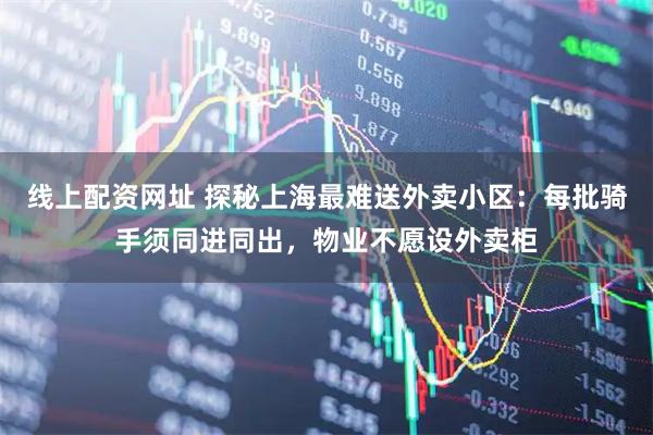 线上配资网址 探秘上海最难送外卖小区：每批骑手须同进同出，物业不愿设外卖柜
