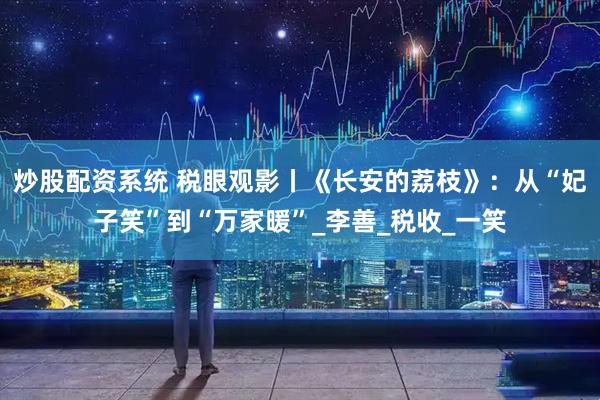 炒股配资系统 税眼观影丨《长安的荔枝》：从“妃子笑”到“万家暖”_李善_税收_一笑