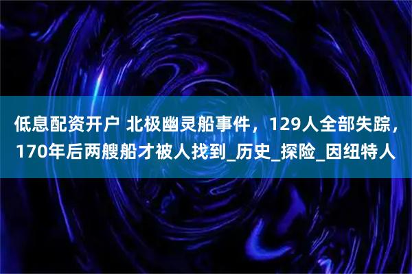 低息配资开户 北极幽灵船事件，129人全部失踪，170年后两艘船才被人找到_历史_探险_因纽特人