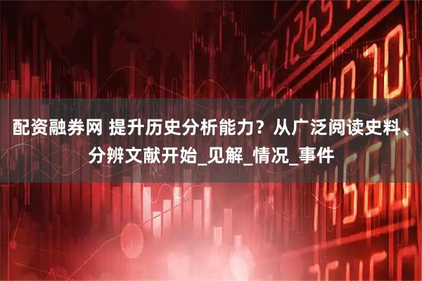 配资融券网 提升历史分析能力？从广泛阅读史料、分辨文献开始_见解_情况_事件