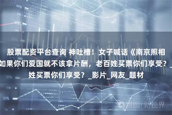 股票配资平台查询 神吐槽！女子喊话《南京照相馆》导演演员：如果你们爱国就不该拿片酬，老百姓买票你们享受？_影片_网友_题材