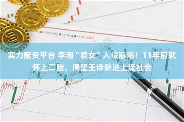 实力配资平台 李湘“爱女”人设崩塌！11年前就怀上二胎，渴望王诗龄进上流社会
