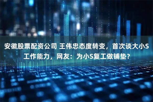 安徽股票配资公司 王伟忠态度转变，首次谈大小S工作能力，网友：为小S复工做铺垫？