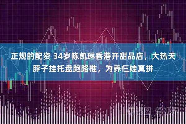 正规的配资 34岁陈凯琳香港开甜品店，大热天脖子挂托盘跑路推，为养仨娃真拼